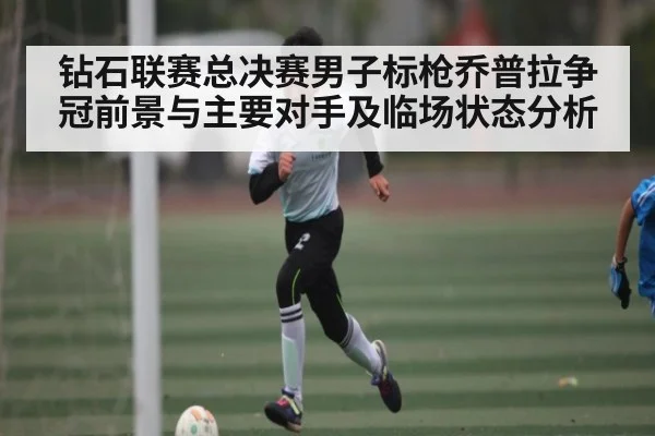 钻石联赛总决赛男子标枪乔普拉争冠前景与主要对手及临场状态分析