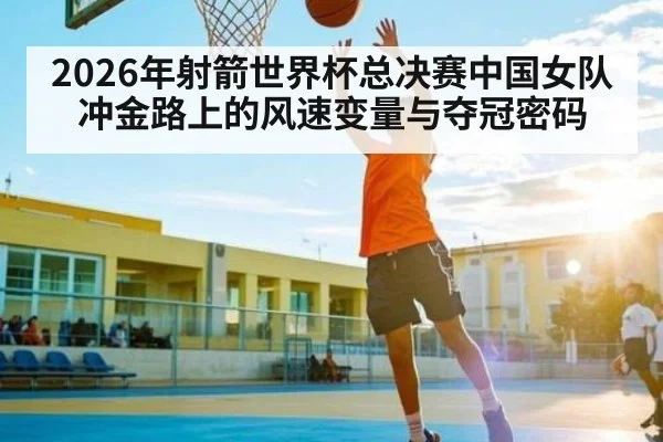 2026年射箭世界杯总决赛中国女队冲金路上的风速变量与夺冠密码