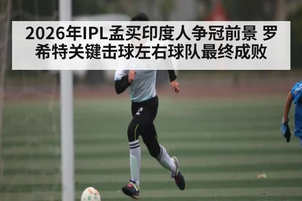2026年IPL孟买印度人争冠前景 罗希特关键击球左右球队最终成败