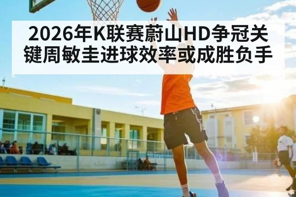 2026年K联赛蔚山HD争冠关键周敏圭进球效率或成胜负手