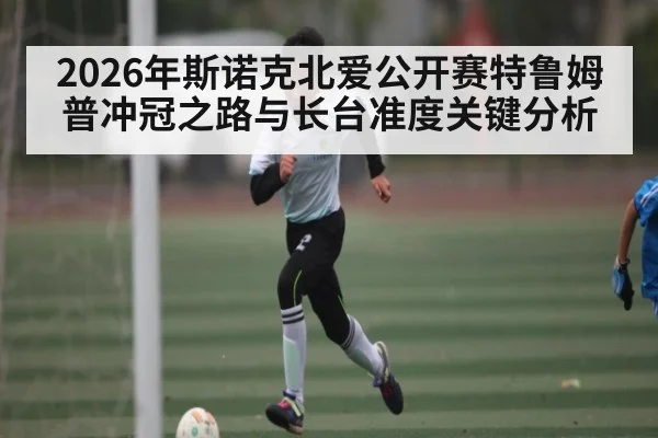 2026年斯诺克北爱公开赛特鲁姆普冲冠之路与长台准度关键分析